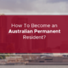 How To Become an Australian Permanent Resident?
