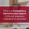What is Competency Demonstration Report(CDR) for engineers migrating to Australia?